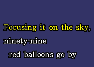 Focusing it on the sky,

ninety-nine

red balloons go by