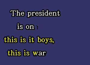 The president

is on

this is it boys,

this is war