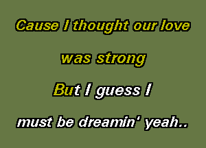 Cause I thought our love

was strong

But I guess I

must be dreamin' yeah