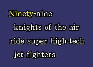 Ninetyhnine

knights of the air

ride super high-tech

jet fighters