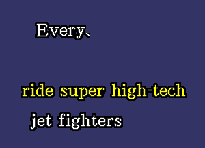 Every

ride super high-tech

jet fighters