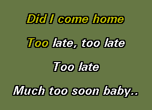 Did I come home
Too late, too late

Too late

Much too soon baby..