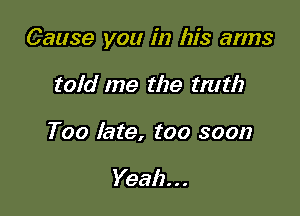 Cause you in his arms

told me the tmth
Too late, too soon

Yeah. . .