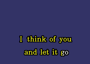 I think of you

and let it go