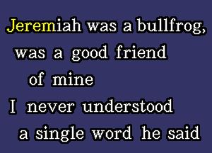 Jeremiah was a bullfrog,
was a good friend

of mine
I never understood

a single word he said