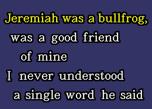 Jeremiah was a bullfrog,
was a good friend

of mine
I never understood

a single word he said