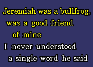 Jeremiah was a bullfrog,
was a good friend

of mine
I never understood

a single word he said