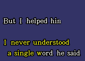 But I helped him

I never understood

a single word he said