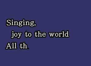 Singing,

joy to the world
All th