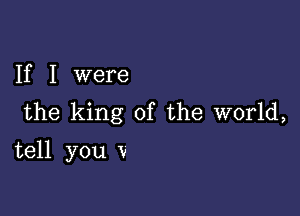 If I were

the king of the world,
tell you V