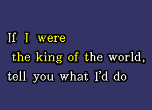 If I were

the king of the world,
tell you What Fd d0