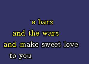 8 bars
and the wars

and make sweet love

to you