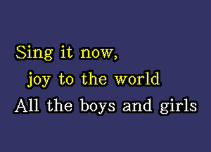 Sing it now,

joy to the world
All the boys and girls