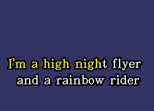 Fm a high night flyer
and a rainbow rider