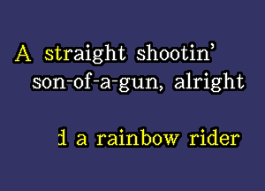 A straight shootid
son-of-a-gun, alright

21 a rainbow rider