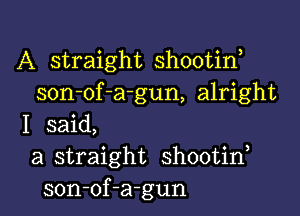 A straight shootid
son-of-a-gun, alright

I said,
a straight shootid
son-of-a-gun