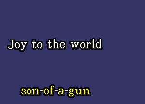 Joy to the world

son-of-a-gun