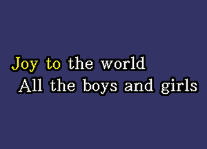 Joy to the world

All the boys and girls