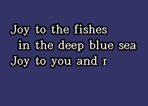 Joy to the fishes
in the deep blue sea

Joy to you and I