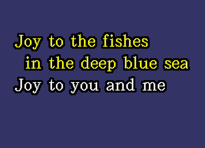 Joy to the fishes
in the deep blue sea

Joy to you and me