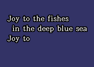 Joy to the fishes
in the deep blue sea

Joy to