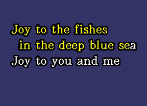 Joy to the fishes
in the deep blue sea

Joy to you and me