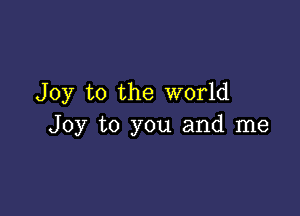 Joy to the world

Joy to you and me