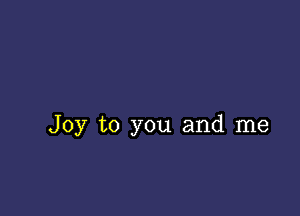 Joy to you and me