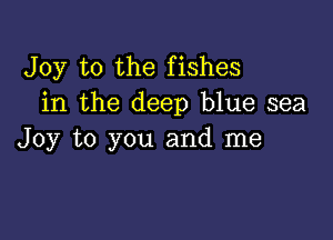 Joy to the fishes
in the deep blue sea

Joy to you and me