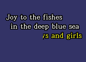 Joy to the fishes
in the deep blue sea

13 and girls