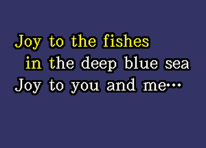 Joy to the fishes
in the deep blue sea

Joy to you and me-