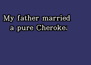 My father married
a pure Cherokex