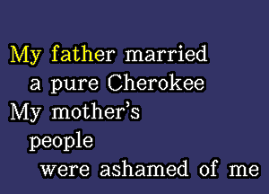 My father married
a pure Cherokee

My mothefs
people
were ashamed of me