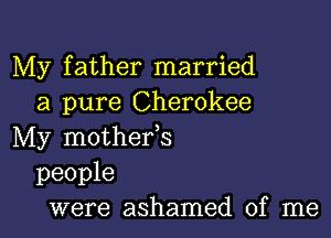 My father married
a pure Cherokee

My mothefs
people
were ashamed of me