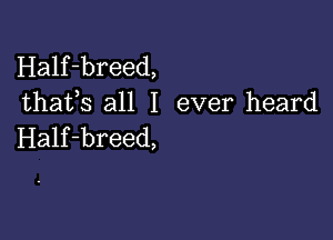 Half-breed,
thafs all I ever heard

Half-breed,