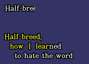 Half-bree

Half-breed,
how I learned
to hate the word