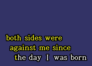 both sides were
against me since
the day I was born