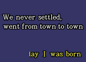 We never settled,
went from town to town

lay I was born