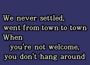 We never settled,
went from town to town
When

youTe not welcome,
you don,t hang around