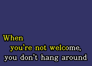 When
youTe not welcome,
you don,t hang around