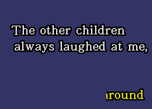 The other children
always laughed at me,