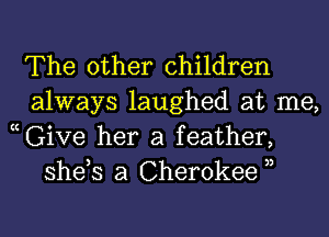 The other children
always laughed at me,

thiVG her a feather,

she,s a Cherokee 3,