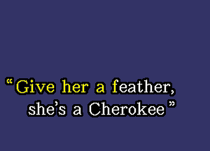 GiVe her a feather,
she s a Cherokee ,,