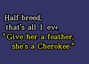 Half-breed,
thafs all I ew

GiVe her a feather,
she s a Cherokee ,,