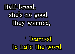 Half-breed,
sheh no good
they warned,

learned
to hate the word