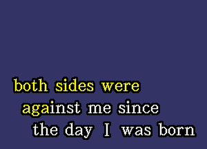 both sides were
against me since
the day I was born