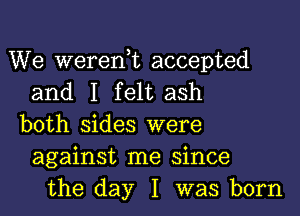 We weren,t accepted
and I felt ash
both sides were
against me since
the day I was born