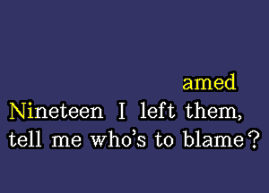 amed

Nineteen I left them,
tell me whds to blame?