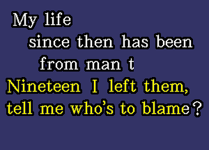 My life
since then has been
from man t
Nineteen I left them,
tell me ths to blame?