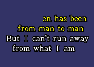 am has been
from man to man

But I cank run away
from What I am